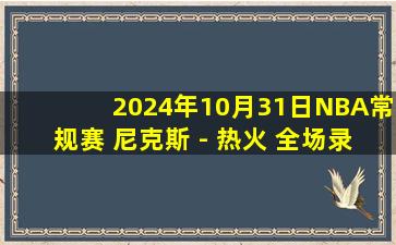 2024年10月31日NBA常规赛 尼克斯 - 热火 全场录像